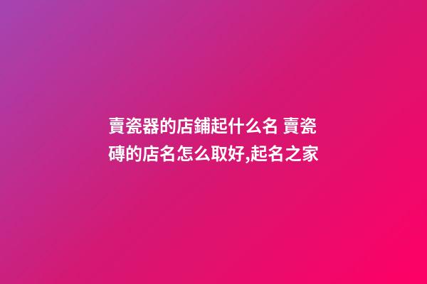 賣瓷器的店鋪起什么名 賣瓷磚的店名怎么取好,起名之家-第1張-店鋪起名-玄機派